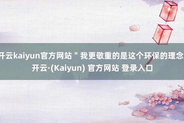 开云kaiyun官方网站＂我更敬重的是这个环保的理念-开云·(Kaiyun) 官方网站 登录入口