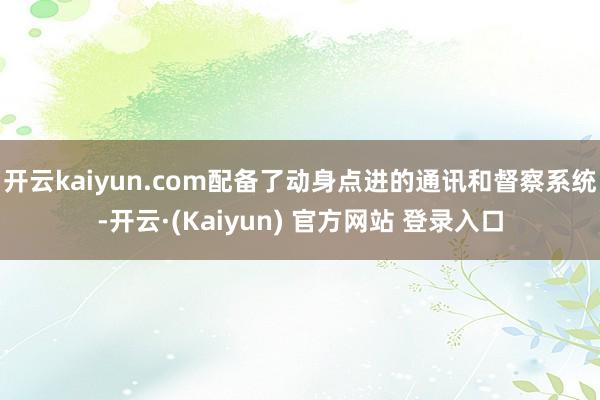 开云kaiyun.com配备了动身点进的通讯和督察系统-开云·(Kaiyun) 官方网站 登录入口