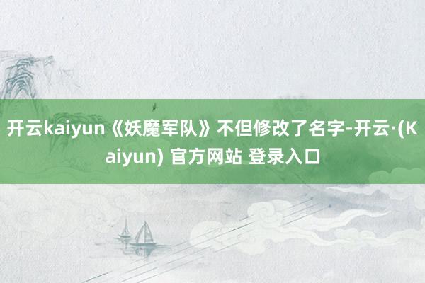 开云kaiyun《妖魔军队》不但修改了名字-开云·(Kaiyun) 官方网站 登录入口