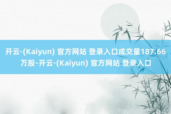 开云·(Kaiyun) 官方网站 登录入口成交量187.66万股-开云·(Kaiyun) 官方网站 登录入口