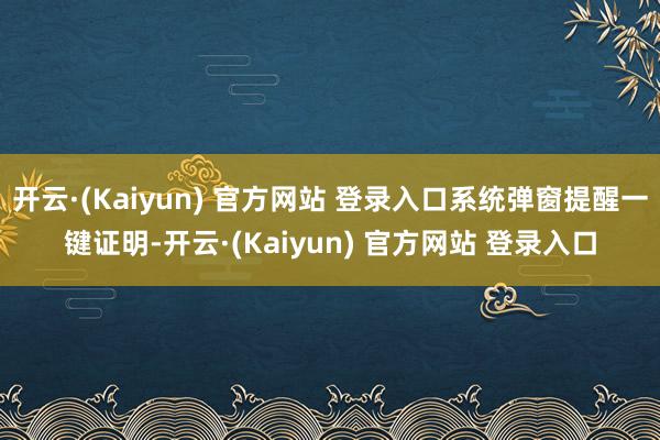 开云·(Kaiyun) 官方网站 登录入口系统弹窗提醒一键证明-开云·(Kaiyun) 官方网站 登录入口