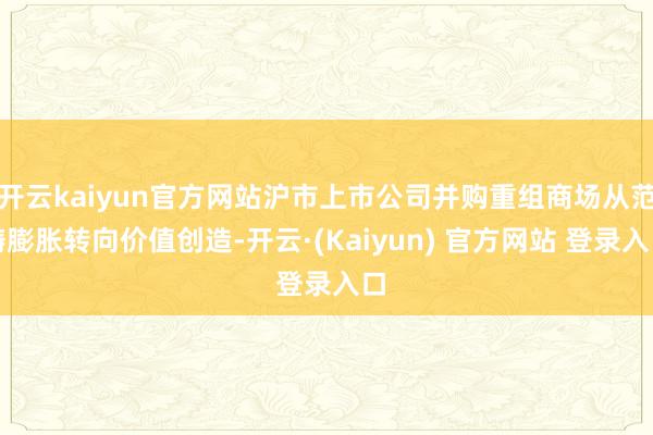 开云kaiyun官方网站沪市上市公司并购重组商场从范畴膨胀转向价值创造-开云·(Kaiyun) 官方网站 登录入口