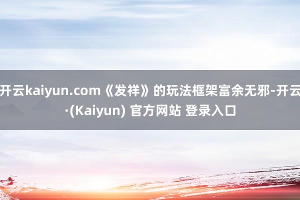 开云kaiyun.com《发祥》的玩法框架富余无邪-开云·(Kaiyun) 官方网站 登录入口