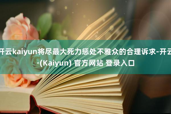 开云kaiyun将尽最大死力惩处不雅众的合理诉求-开云·(Kaiyun) 官方网站 登录入口