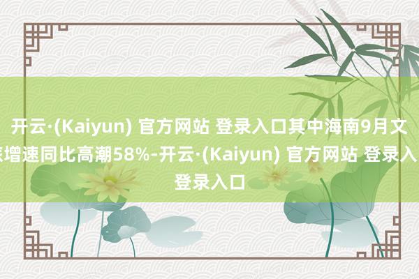 开云·(Kaiyun) 官方网站 登录入口其中海南9月文旅增速同比高潮58%-开云·(Kaiyun) 官方网站 登录入口