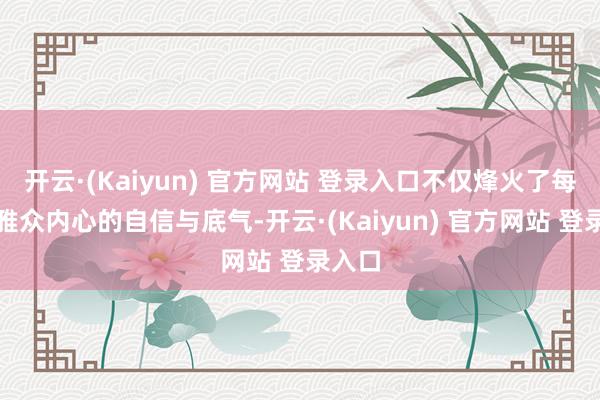开云·(Kaiyun) 官方网站 登录入口不仅烽火了每位不雅众内心的自信与底气-开云·(Kaiyun) 官方网站 登录入口