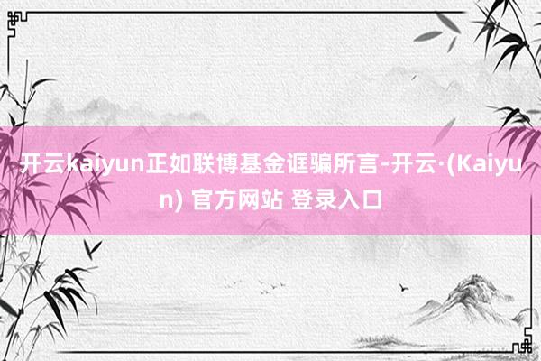 开云kaiyun正如联博基金诓骗所言-开云·(Kaiyun) 官方网站 登录入口
