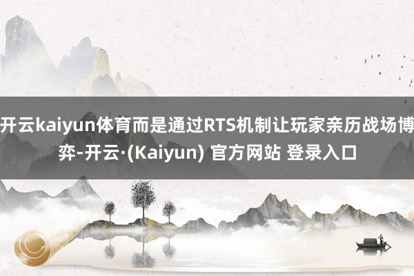 开云kaiyun体育而是通过RTS机制让玩家亲历战场博弈-开云·(Kaiyun) 官方网站 登录入口
