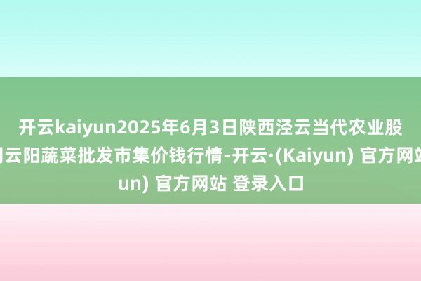 开云kaiyun2025年6月3日陕西泾云当代农业股份有限公司云阳蔬菜批发市集价钱行情-开云·(Kaiyun) 官方网站 登录入口