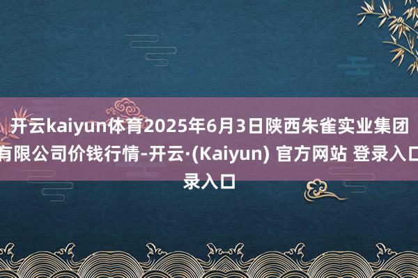 开云kaiyun体育2025年6月3日陕西朱雀实业集团有限公司价钱行情-开云·(Kaiyun) 官方网站 登录入口