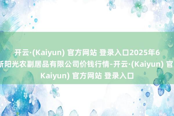 开云·(Kaiyun) 官方网站 登录入口2025年6月3日陕西咸阳新阳光农副居品有限公司价钱行情-开云·(Kaiyun) 官方网站 登录入口