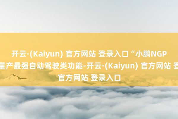开云·(Kaiyun) 官方网站 登录入口“小鹏NGP是现时量产最强自动驾驶类功能-开云·(Kaiyun) 官方网站 登录入口