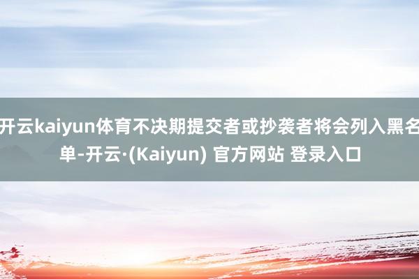 开云kaiyun体育不决期提交者或抄袭者将会列入黑名单-开云·(Kaiyun) 官方网站 登录入口