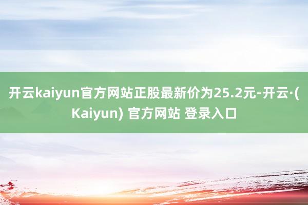 开云kaiyun官方网站正股最新价为25.2元-开云·(Kaiyun) 官方网站 登录入口