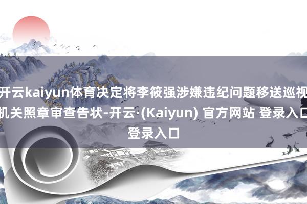 开云kaiyun体育决定将李筱强涉嫌违纪问题移送巡视机关照章审查告状-开云·(Kaiyun) 官方网站 登录入口