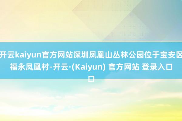 开云kaiyun官方网站深圳凤凰山丛林公园位于宝安区福永凤凰村-开云·(Kaiyun) 官方网站 登录入口