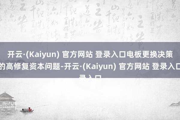 开云·(Kaiyun) 官方网站 登录入口电板更换决策的高修复资本问题-开云·(Kaiyun) 官方网站 登录入口