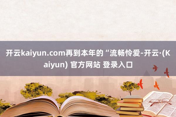 开云kaiyun.com再到本年的“流畅怜爱-开云·(Kaiyun) 官方网站 登录入口