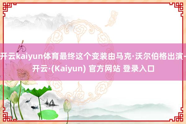 开云kaiyun体育最终这个变装由马克·沃尔伯格出演-开云·(Kaiyun) 官方网站 登录入口