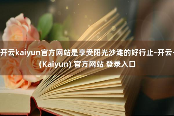 开云kaiyun官方网站是享受阳光沙滩的好行止-开云·(Kaiyun) 官方网站 登录入口