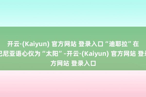 开云·(Kaiyun) 官方网站 登录入口“迪耶拉”在阿尔巴尼亚语心仪为“太阳”-开云·(Kaiyun) 官方网站 登录入口