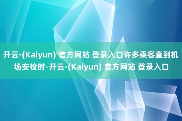 开云·(Kaiyun) 官方网站 登录入口许多乘客直到机场安检时-开云·(Kaiyun) 官方网站 登录入口
