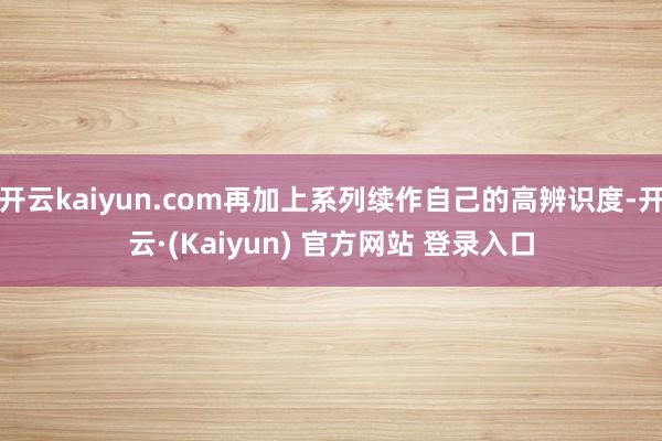 开云kaiyun.com再加上系列续作自己的高辨识度-开云·(Kaiyun) 官方网站 登录入口