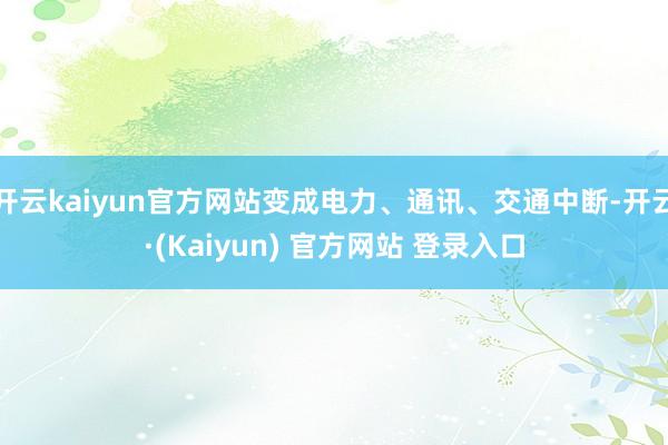开云kaiyun官方网站变成电力、通讯、交通中断-开云·(Kaiyun) 官方网站 登录入口