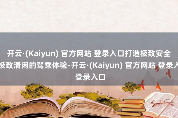 开云·(Kaiyun) 官方网站 登录入口打造极致安全、极致清闲的驾乘体验-开云·(Kaiyun) 官方网站 登录入口