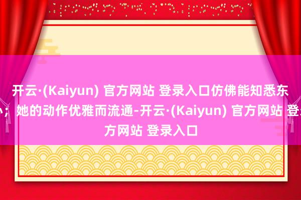 开云·(Kaiyun) 官方网站 登录入口仿佛能知悉东谈主心；她的动作优雅而流通-开云·(Kaiyun) 官方网站 登录入口