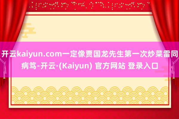 开云kaiyun.com一定像贾国龙先生第一次炒菜雷同病笃-开云·(Kaiyun) 官方网站 登录入口