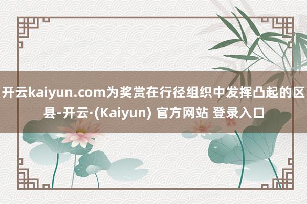 开云kaiyun.com为奖赏在行径组织中发挥凸起的区县-开云·(Kaiyun) 官方网站 登录入口