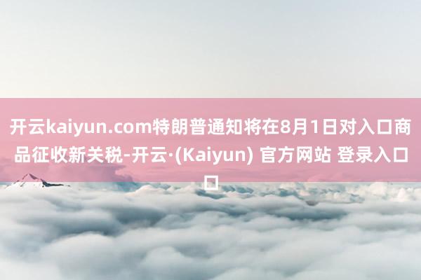 开云kaiyun.com特朗普通知将在8月1日对入口商品征收新关税-开云·(Kaiyun) 官方网站 登录入口