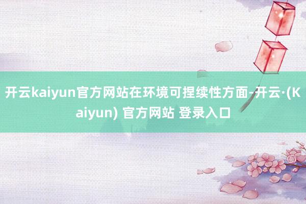 开云kaiyun官方网站　　在环境可捏续性方面-开云·(Kaiyun) 官方网站 登录入口