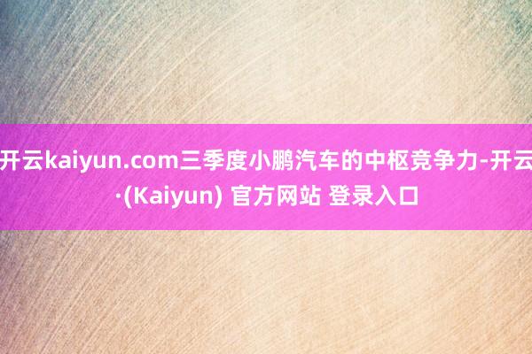 开云kaiyun.com三季度小鹏汽车的中枢竞争力-开云·(Kaiyun) 官方网站 登录入口