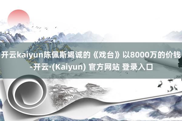 开云kaiyun陈佩斯竭诚的《戏台》以8000万的价钱-开云·(Kaiyun) 官方网站 登录入口