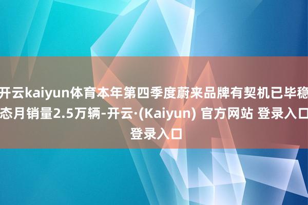 开云kaiyun体育本年第四季度蔚来品牌有契机已毕稳态月销量2.5万辆-开云·(Kaiyun) 官方网站 登录入口