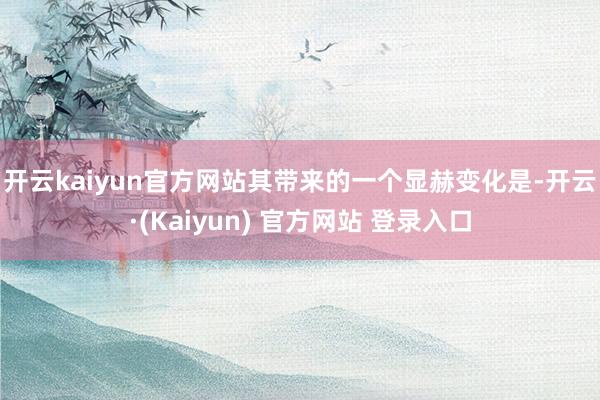 开云kaiyun官方网站　　其带来的一个显赫变化是-开云·(Kaiyun) 官方网站 登录入口