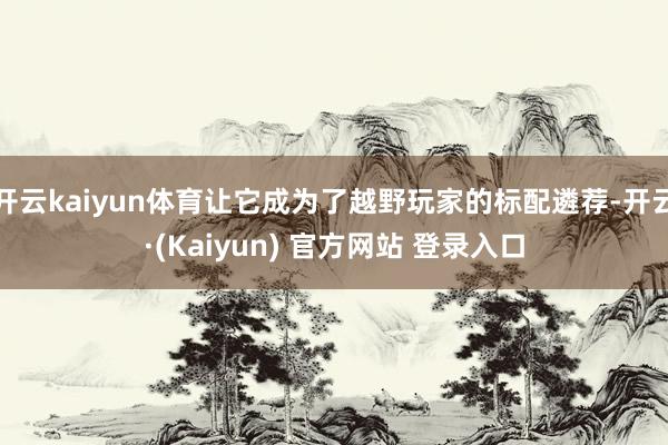 开云kaiyun体育让它成为了越野玩家的标配遴荐-开云·(Kaiyun) 官方网站 登录入口