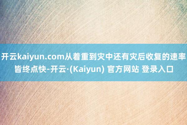 开云kaiyun.com从着重到灾中还有灾后收复的速率皆终点快-开云·(Kaiyun) 官方网站 登录入口