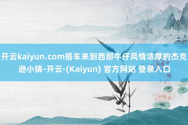 开云kaiyun.com搭车来到西部牛仔风情浓厚的杰克逊小镇-开云·(Kaiyun) 官方网站 登录入口