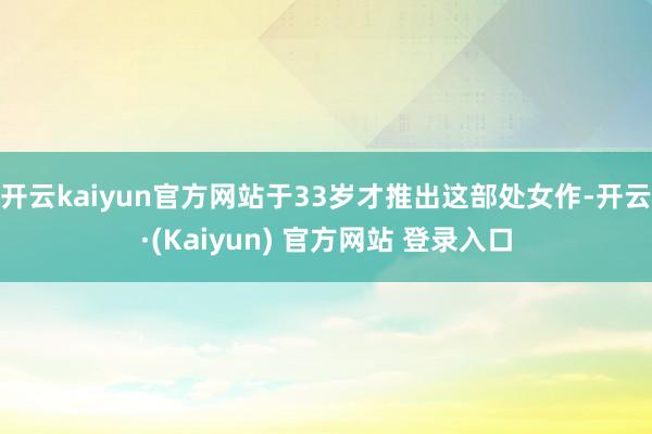开云kaiyun官方网站于33岁才推出这部处女作-开云·(Kaiyun) 官方网站 登录入口