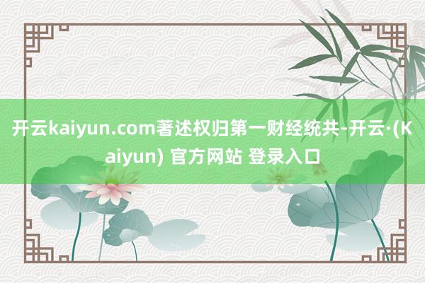 开云kaiyun.com著述权归第一财经统共-开云·(Kaiyun) 官方网站 登录入口