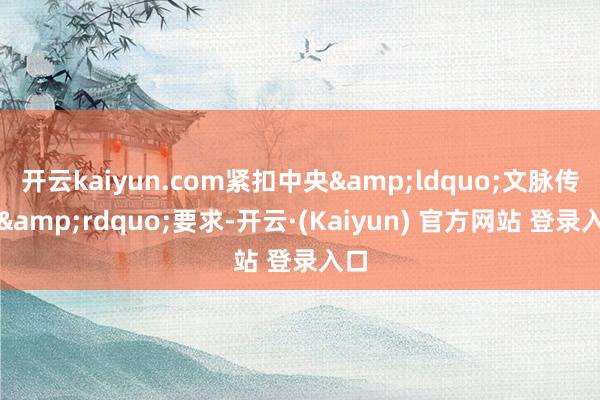 开云kaiyun.com紧扣中央&ldquo;文脉传承&rdquo;要求-开云·(Kaiyun) 官方网站 登录入口