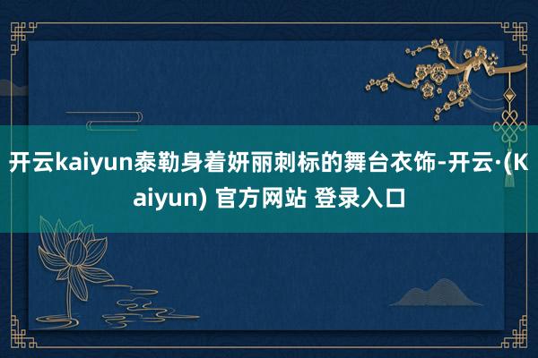 开云kaiyun泰勒身着妍丽刺标的舞台衣饰-开云·(Kaiyun) 官方网站 登录入口
