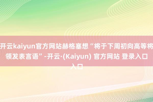 开云kaiyun官方网站赫格塞想“将于下周初向高等将领发表言语”-开云·(Kaiyun) 官方网站 登录入口
