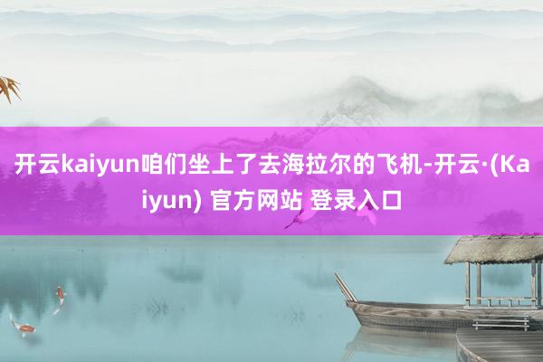 开云kaiyun咱们坐上了去海拉尔的飞机-开云·(Kaiyun) 官方网站 登录入口