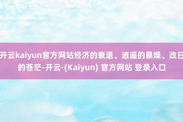开云kaiyun官方网站经济的衰退、逍遥的暴燥、改日的苍茫-开云·(Kaiyun) 官方网站 登录入口