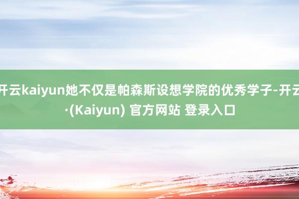 开云kaiyun她不仅是帕森斯设想学院的优秀学子-开云·(Kaiyun) 官方网站 登录入口