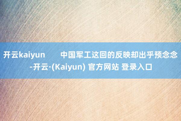开云kaiyun       中国军工这回的反映却出乎预念念-开云·(Kaiyun) 官方网站 登录入口